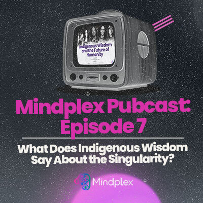 Mindplex Pubcast: Episode 7 | What Does Indigenous Wisdom Say About the Singularity?